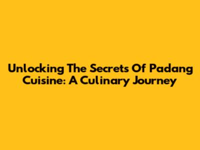 Unlocking The Secrets Of Padang Cuisine: A Culinary Journey