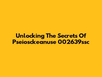 Unlocking The Secrets Of Pseiosckeanuse 002639ssc