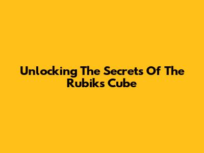Unlocking The Secrets Of The Rubik's Cube