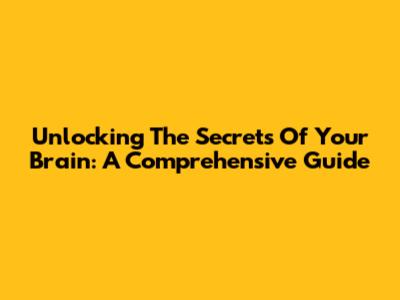Unlocking The Secrets Of Your Brain: A Comprehensive Guide