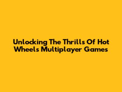 Unlocking The Thrills Of Hot Wheels Multiplayer Games