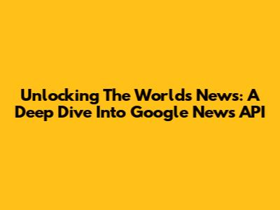 Unlocking The World's News: A Deep Dive Into Google News API