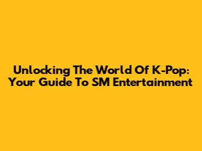 Unlocking The World Of K-Pop: Your Guide To SM Entertainment