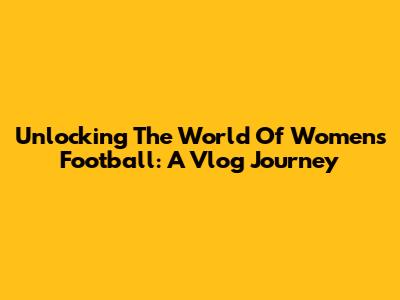 Unlocking The World Of Women's Football: A Vlog Journey