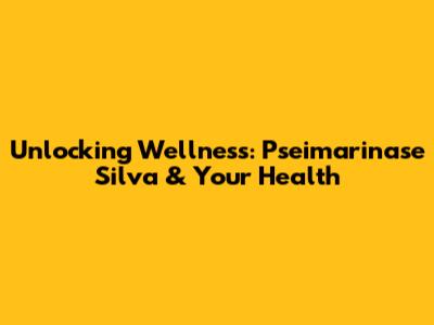 Unlocking Wellness: Pseimarinase Silva & Your Health