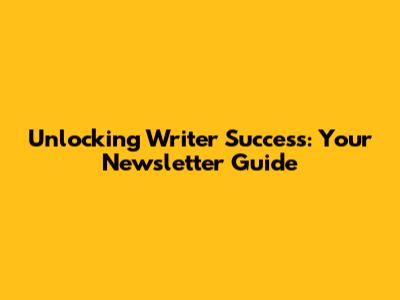 Unlocking Writer Success: Your Newsletter Guide
