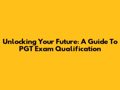 Unlocking Your Future: A Guide To PGT Exam Qualification