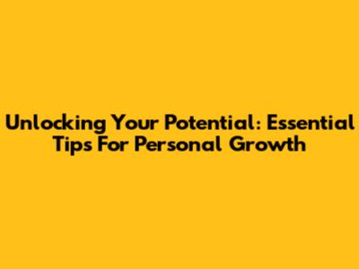 Unlocking Your Potential: Essential Tips For Personal Growth