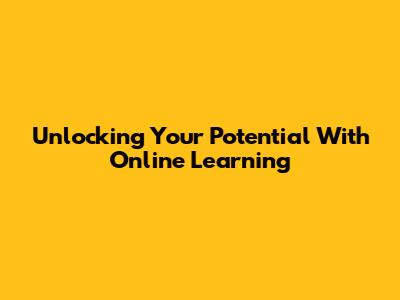Unlocking Your Potential With Online Learning