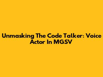 Unmasking The Code Talker: Voice Actor In MGSV