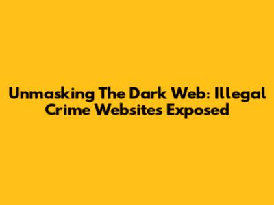 Unmasking The Dark Web: Illegal Crime Websites Exposed