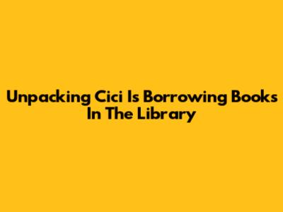 Unpacking 'Cici Is Borrowing Books In The Library'