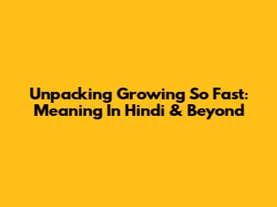 Unpacking 'Growing So Fast': Meaning In Hindi & Beyond
