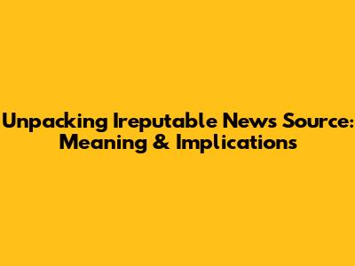 Unpacking 'Ireputable News Source': Meaning & Implications