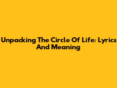 Unpacking 'The Circle Of Life': Lyrics And Meaning