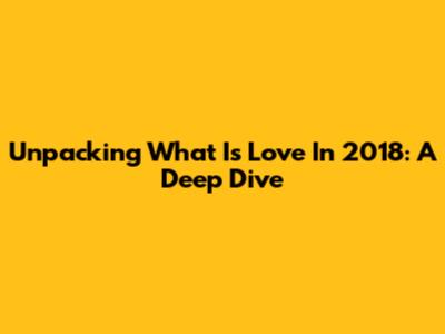 Unpacking 'What Is Love' In 2018: A Deep Dive