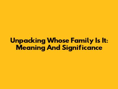 Unpacking 'Whose Family Is It': Meaning And Significance