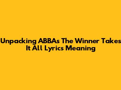 Unpacking ABBA's 'The Winner Takes It All' Lyrics Meaning
