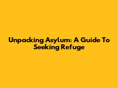 Unpacking Asylum: A Guide To Seeking Refuge