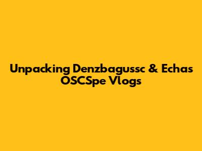 Unpacking Denzbagussc & Echa's OSCSpe Vlogs