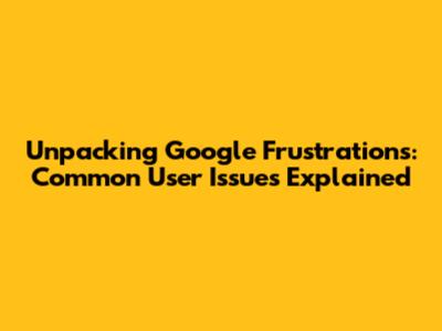 Unpacking Google Frustrations: Common User Issues Explained
