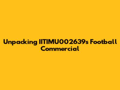 Unpacking IITIMU002639's Football Commercial