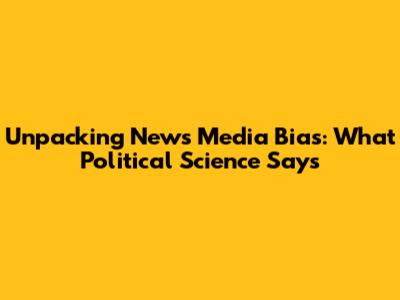 Unpacking News Media Bias: What Political Science Says