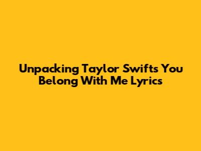 Unpacking Taylor Swift's 'You Belong With Me' Lyrics