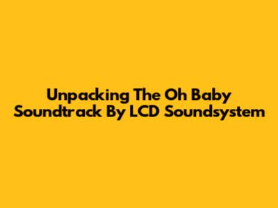 Unpacking The 'Oh Baby' Soundtrack By LCD Soundsystem