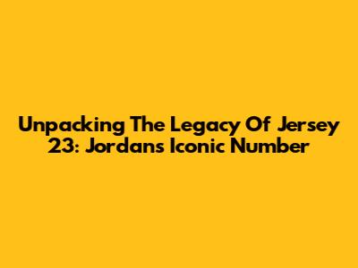 Unpacking The Legacy Of Jersey 23: Jordan's Iconic Number