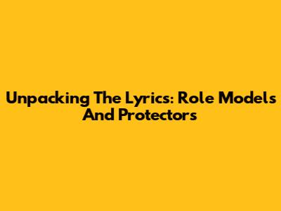 Unpacking The Lyrics: Role Models And Protectors