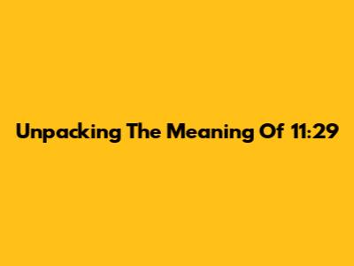 Unpacking The Meaning Of 11:29