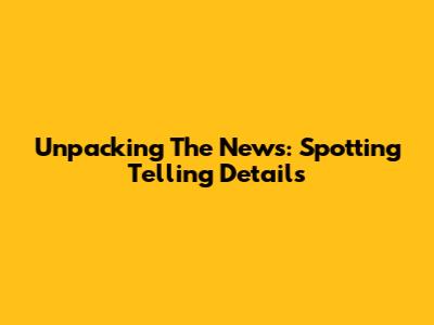 Unpacking The News: Spotting Telling Details