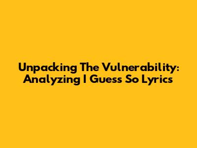 Unpacking The Vulnerability: Analyzing 'I Guess So' Lyrics