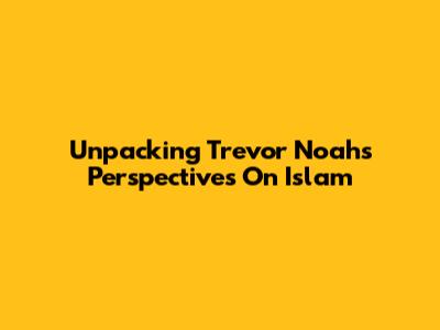 Unpacking Trevor Noah's Perspectives On Islam