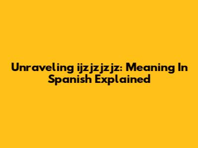 Unraveling 'ijzjzjzjz': Meaning In Spanish Explained