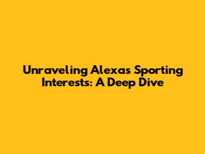 Unraveling Alexa's Sporting Interests: A Deep Dive