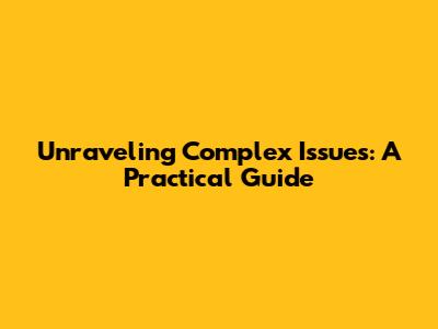 Unraveling Complex Issues: A Practical Guide