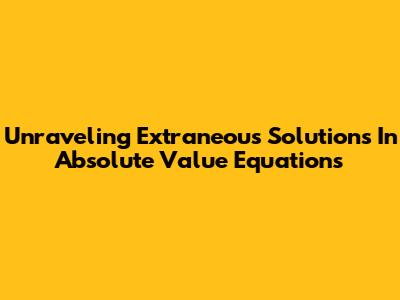 Unraveling Extraneous Solutions In Absolute Value Equations