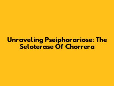 Unraveling Pseiphorariose: The Seloterase Of Chorrera