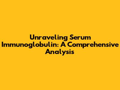 Unraveling Serum Immunoglobulin: A Comprehensive Analysis