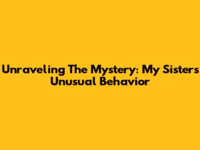 Unraveling The Mystery: My Sister's Unusual Behavior