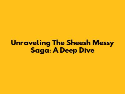 Unraveling The Sheesh Messy Saga: A Deep Dive