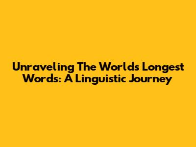Unraveling The World's Longest Words: A Linguistic Journey