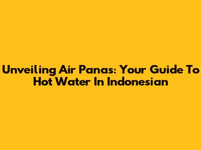 Unveiling 'Air Panas': Your Guide To Hot Water In Indonesian