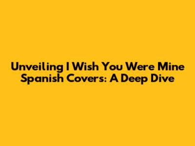 Unveiling 'I Wish You Were Mine' Spanish Covers: A Deep Dive