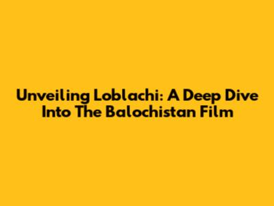 Unveiling 'Loblachi': A Deep Dive Into The Balochistan Film