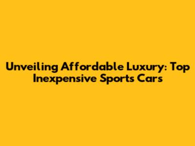 Unveiling Affordable Luxury: Top Inexpensive Sports Cars