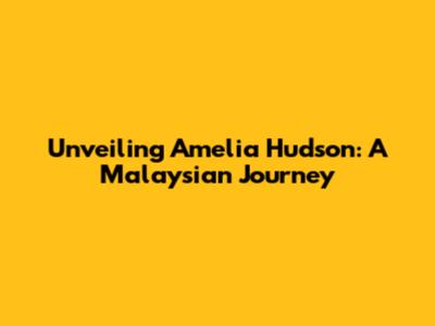 Unveiling Amelia Hudson: A Malaysian Journey