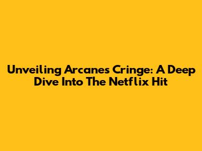 Unveiling Arcane's Cringe: A Deep Dive Into The Netflix Hit